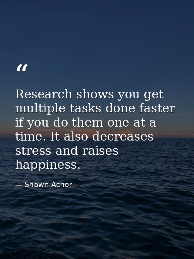 Research shows you get multiple tasks done faster if you do them one at a time. It also decreases stress and raises happ — Shawn Achor