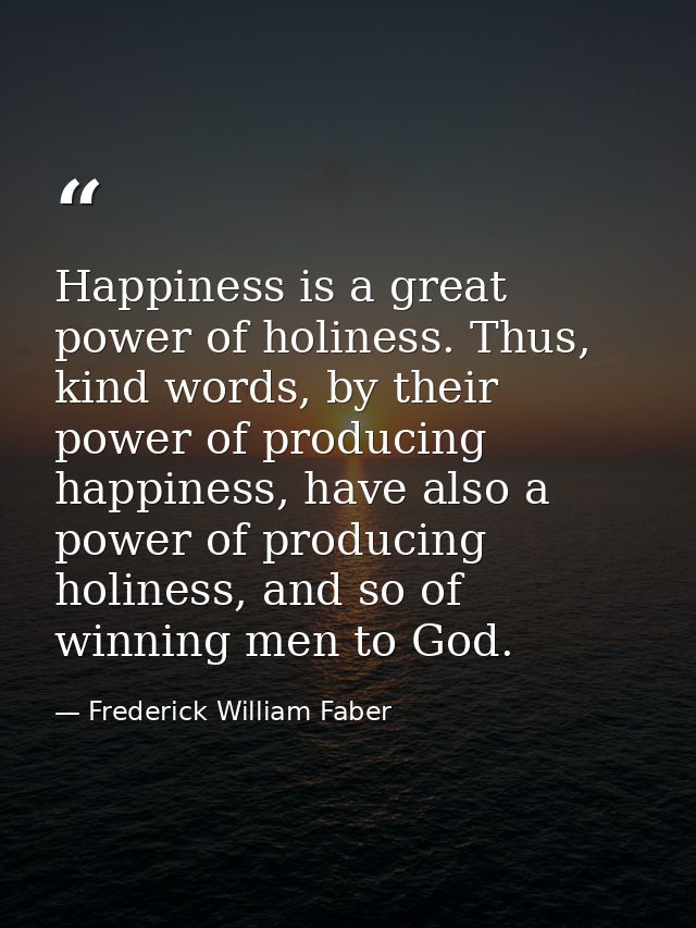 Happiness is a great power of holiness. Thus, kind words, by their power of producing happiness, have also a power of pr — Frederick William Faber
