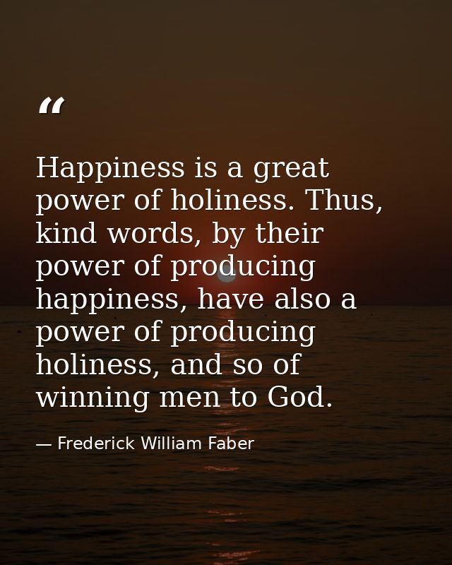 Happiness is a great power of holiness. Thus, kind words, by their power of producing happiness, have also a power of pr — Frederick William Faber