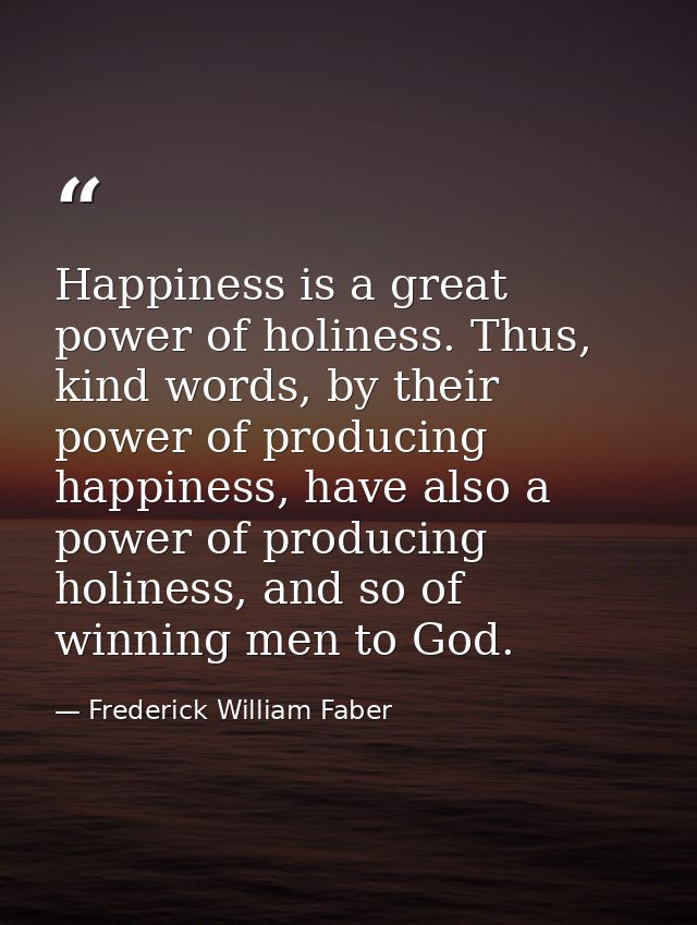 Happiness is a great power of holiness. Thus, kind words, by their power of producing happiness, have also a power of pr — Frederick William Faber
