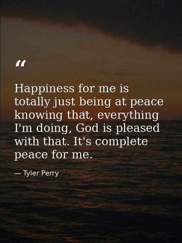 Happiness for me is totally just being at peace knowing that, everything I'm doing, God is pleased with that. It's compl — Tyler Perry