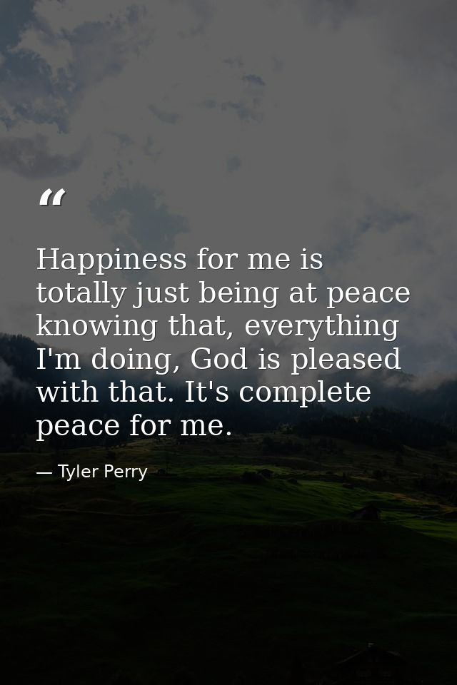 Happiness for me is totally just being at peace knowing that, everything I'm doing, God is pleased with that. It's compl — Tyler Perry