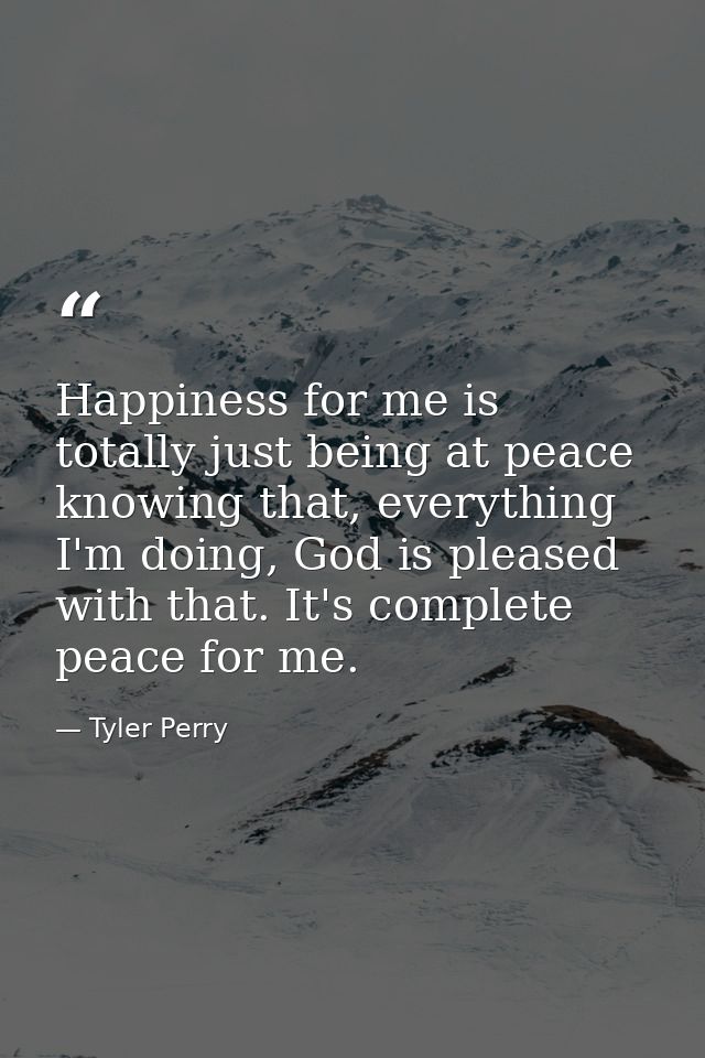 Happiness for me is totally just being at peace knowing that, everything I'm doing, God is pleased with that. It's compl — Tyler Perry