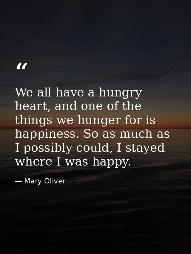 We all have a hungry heart, and one of the things we hunger for is happiness. So as much as I possibly could, I stayed w — Mary Oliver