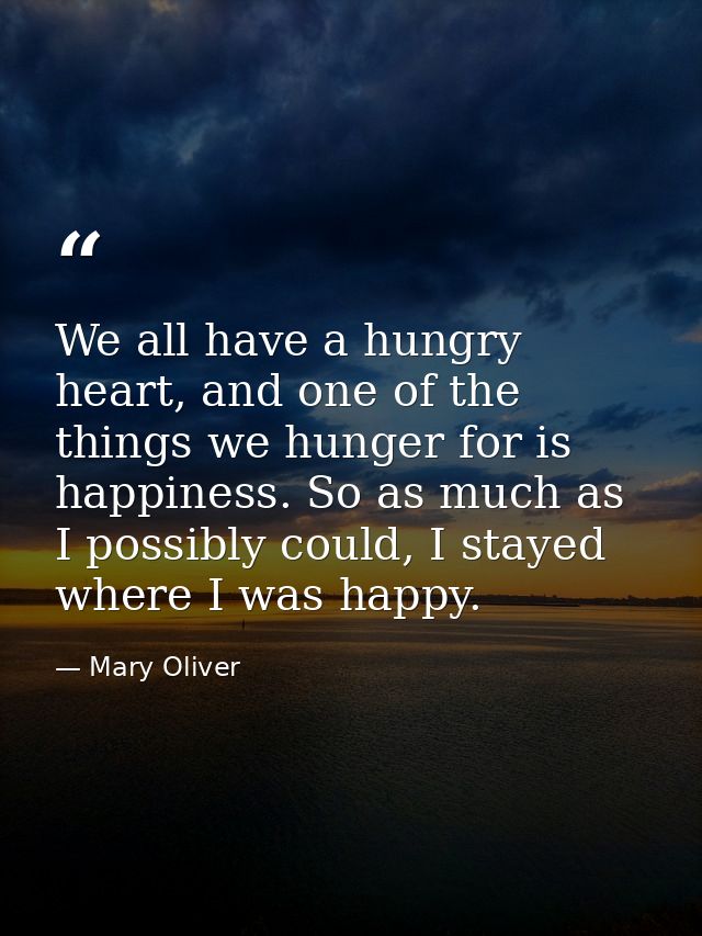 We all have a hungry heart, and one of the things we hunger for is happiness. So as much as I possibly could, I stayed w — Mary Oliver