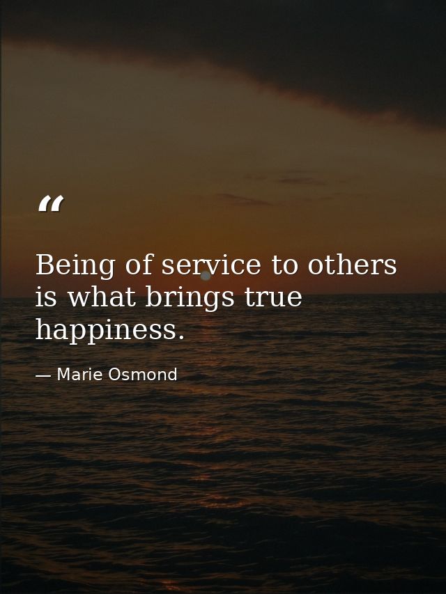 Being of service to others is what brings true happiness. — Marie Osmond