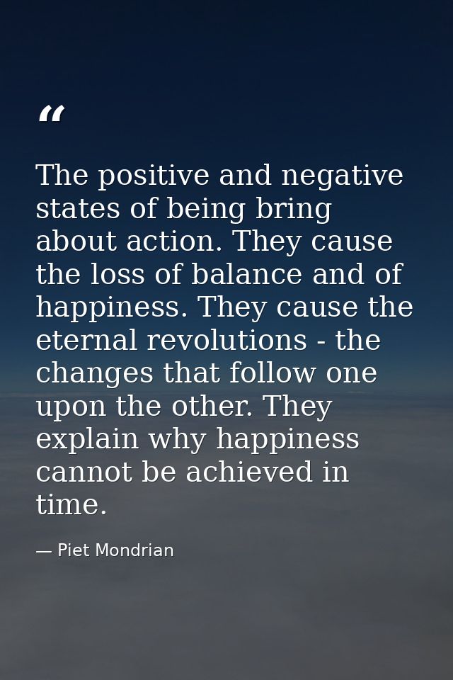The positive and negative states of being bring about action. They cause the loss of balance and of happiness. They caus — Piet Mondrian