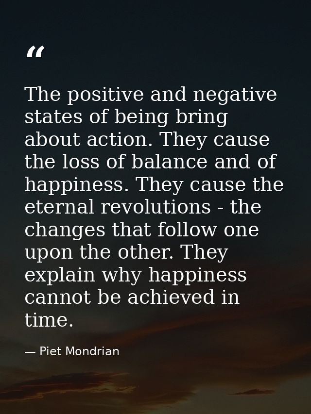 The positive and negative states of being bring about action. They cause the loss of balance and of happiness. They caus — Piet Mondrian