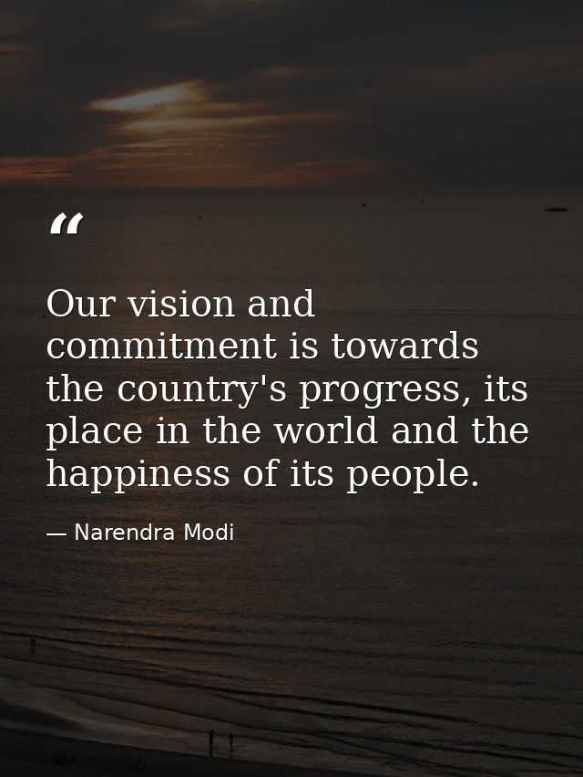 Our vision and commitment is towards the country's progress, its place in the world and the happiness of its people. — Narendra Modi