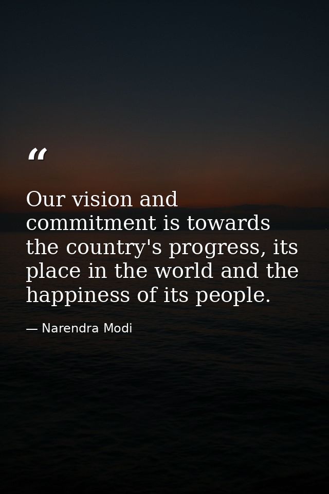 Our vision and commitment is towards the country's progress, its place in the world and the happiness of its people. — Narendra Modi