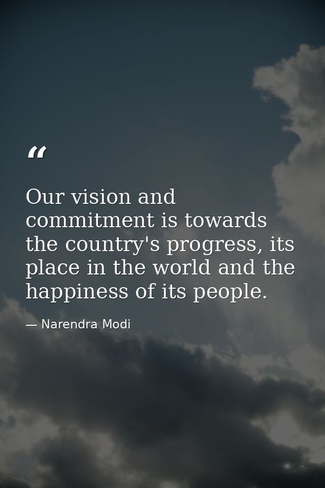Our vision and commitment is towards the country's progress, its place in the world and the happiness of its people. — Narendra Modi