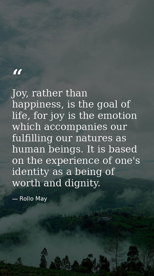 Joy, rather than happiness, is the goal of life, for joy is the emotion which accompanies our fulfilling our natures as  — Rollo May