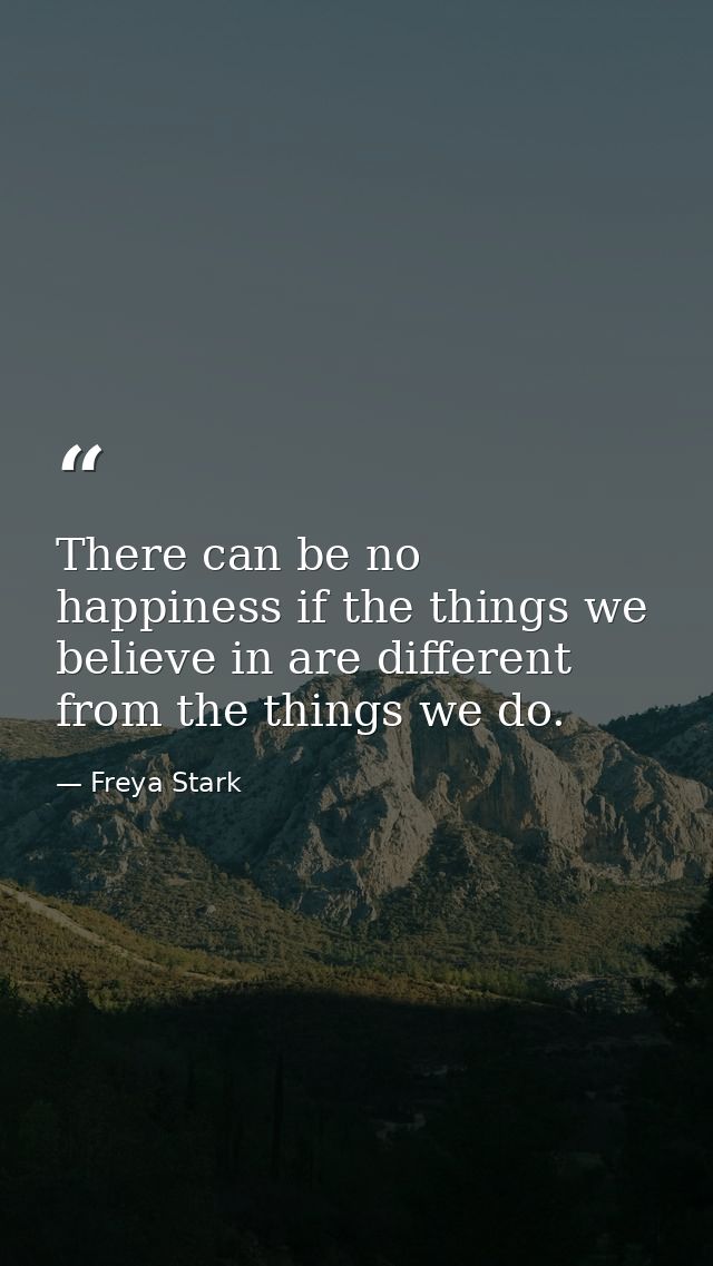 There can be no happiness if the things we believe in are different from the things we do. — Freya Stark