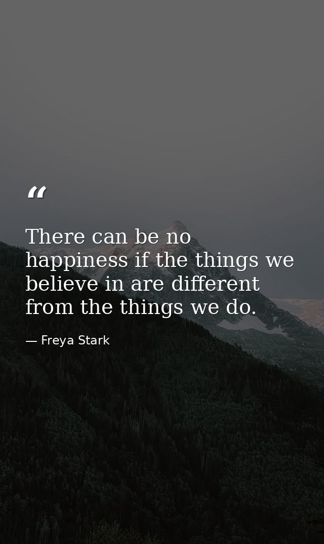 There can be no happiness if the things we believe in are different from the things we do. — Freya Stark