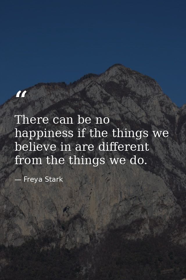 There can be no happiness if the things we believe in are different from the things we do. — Freya Stark