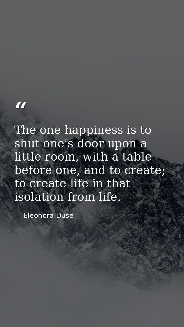 The one happiness is to shut one's door upon a little room, with a table before one, and to create; to create life in th — Eleonora Duse