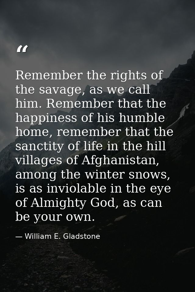 Remember the rights of the savage, as we call him. Remember that the happiness of his humble home, remember that the san — William E. Gladstone