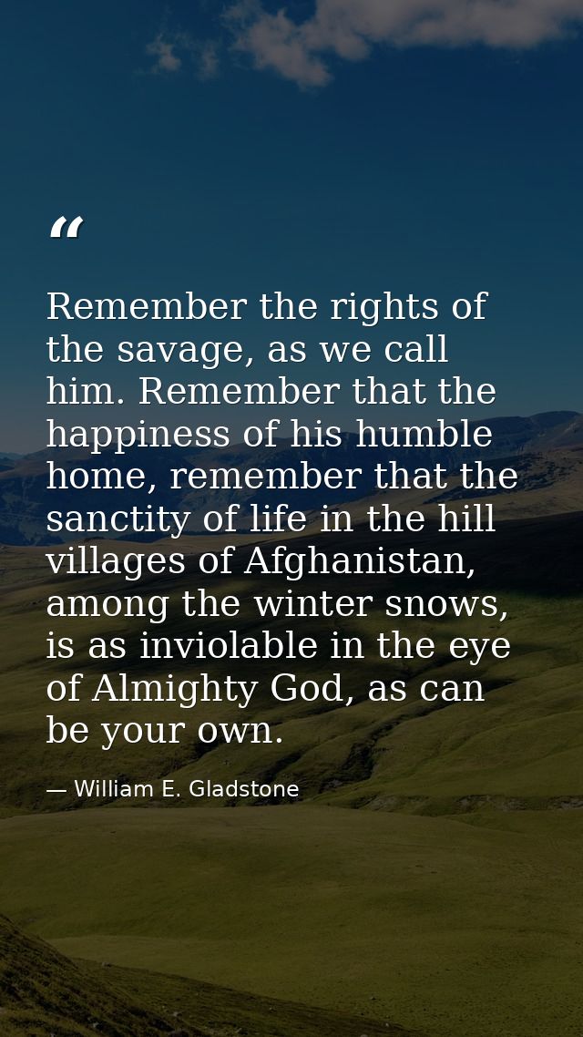 Remember the rights of the savage, as we call him. Remember that the happiness of his humble home, remember that the san — William E. Gladstone