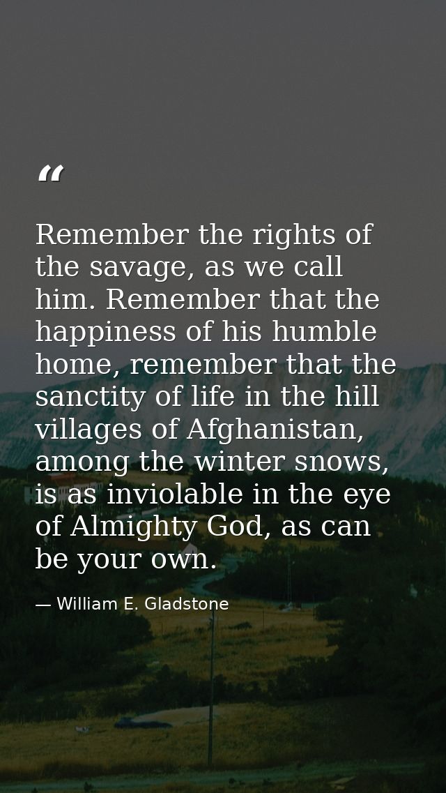 Remember the rights of the savage, as we call him. Remember that the happiness of his humble home, remember that the san — William E. Gladstone