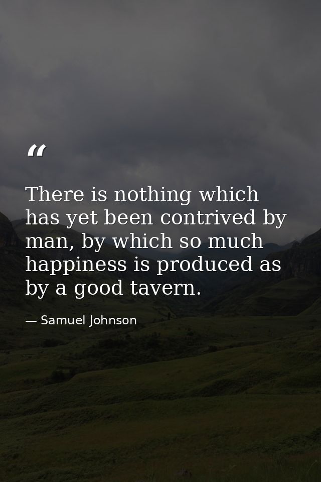 There is nothing which has yet been contrived by man, by which so much happiness is produced as by a good tavern. — Samuel Johnson