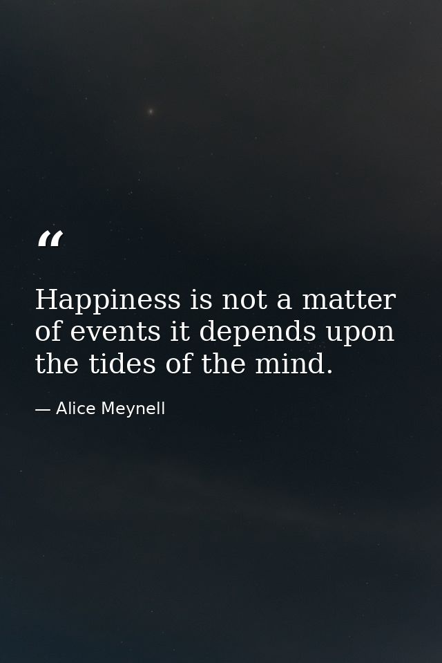 Happiness is not a matter of events it depends upon the tides of the mind. — Alice Meynell