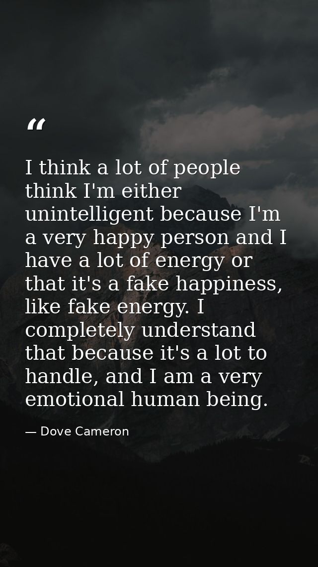 I think a lot of people think I'm either unintelligent because I'm a very happy person and I have a lot of energy or tha — Dove Cameron