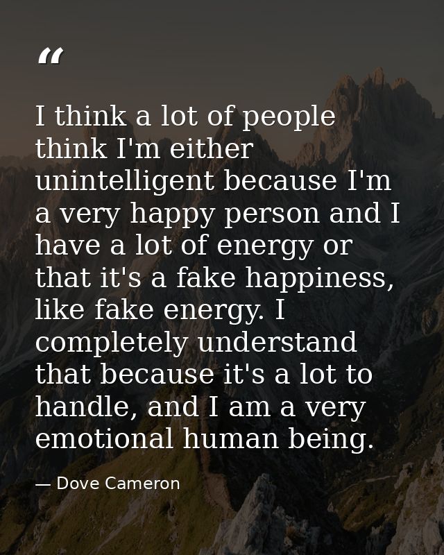 I think a lot of people think I'm either unintelligent because I'm a very happy person and I have a lot of energy or tha — Dove Cameron