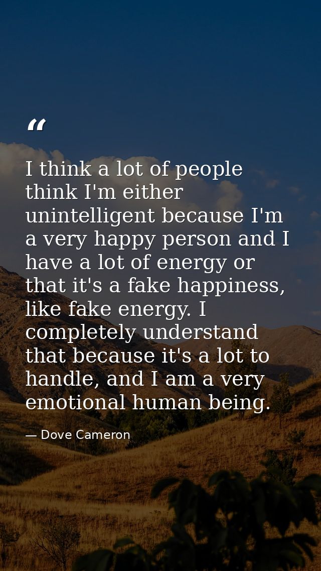 I think a lot of people think I'm either unintelligent because I'm a very happy person and I have a lot of energy or tha — Dove Cameron