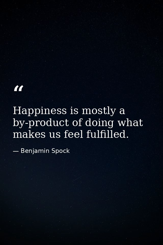 Happiness is mostly a by-product of doing what makes us feel fulfilled. — Benjamin Spock