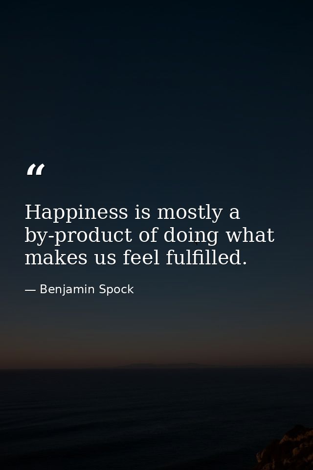 Happiness is mostly a by-product of doing what makes us feel fulfilled. — Benjamin Spock