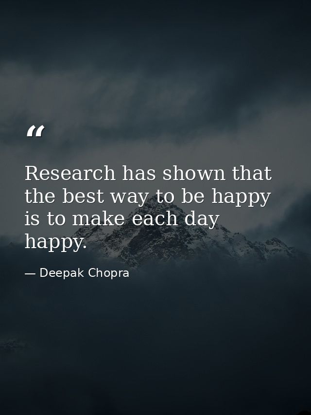 Research has shown that the best way to be happy is to make each day happy. — Deepak Chopra