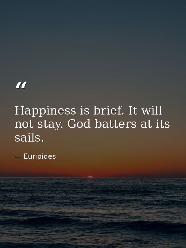 Happiness is brief. It will not stay. God batters at its sails. — Euripides