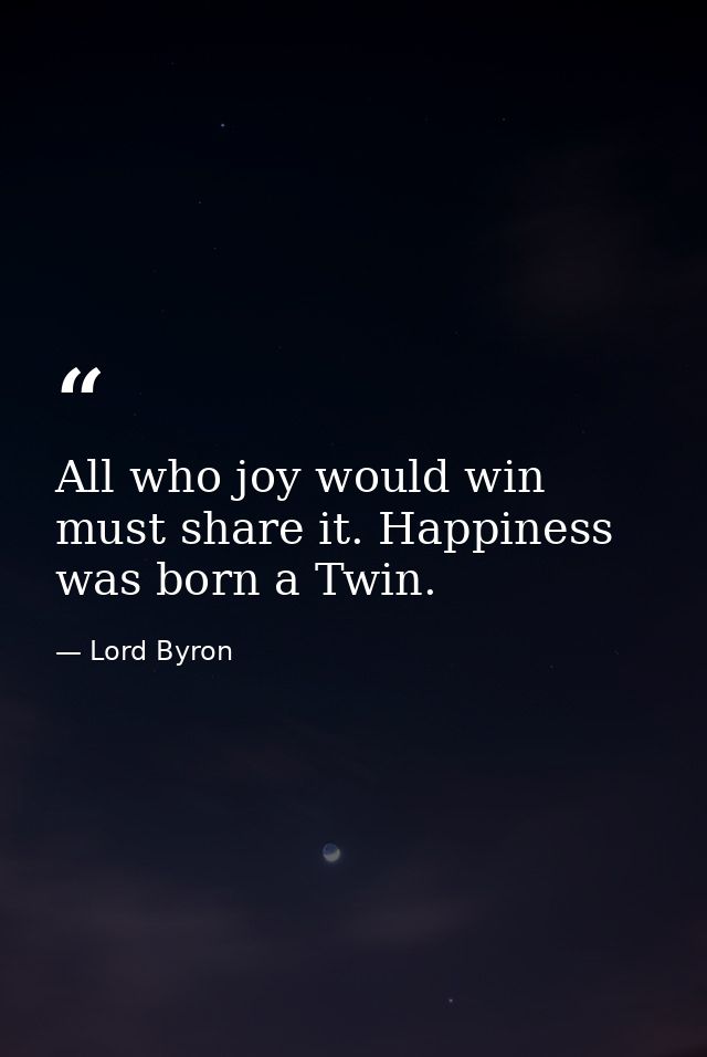 All who joy would win must share it. Happiness was born a Twin. — Lord Byron