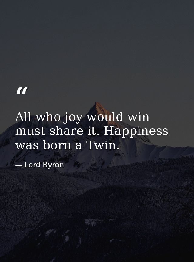 All who joy would win must share it. Happiness was born a Twin. — Lord Byron
