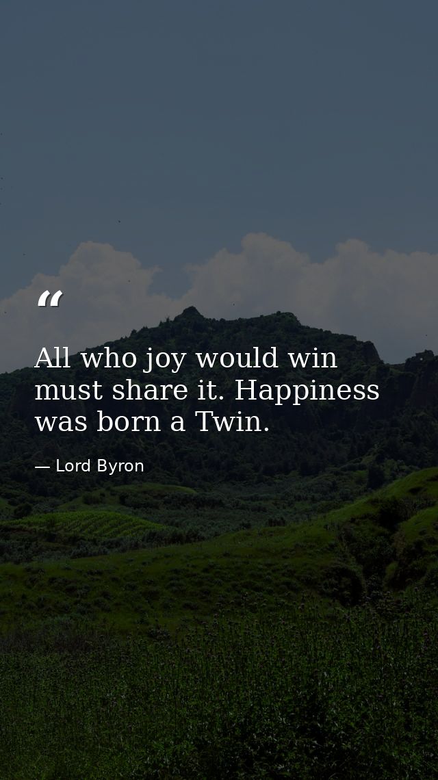 All who joy would win must share it. Happiness was born a Twin. — Lord Byron