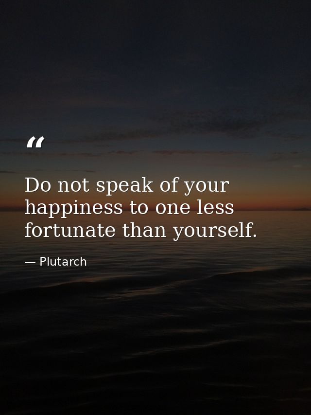 Do not speak of your happiness to one less fortunate than yourself. — Plutarch