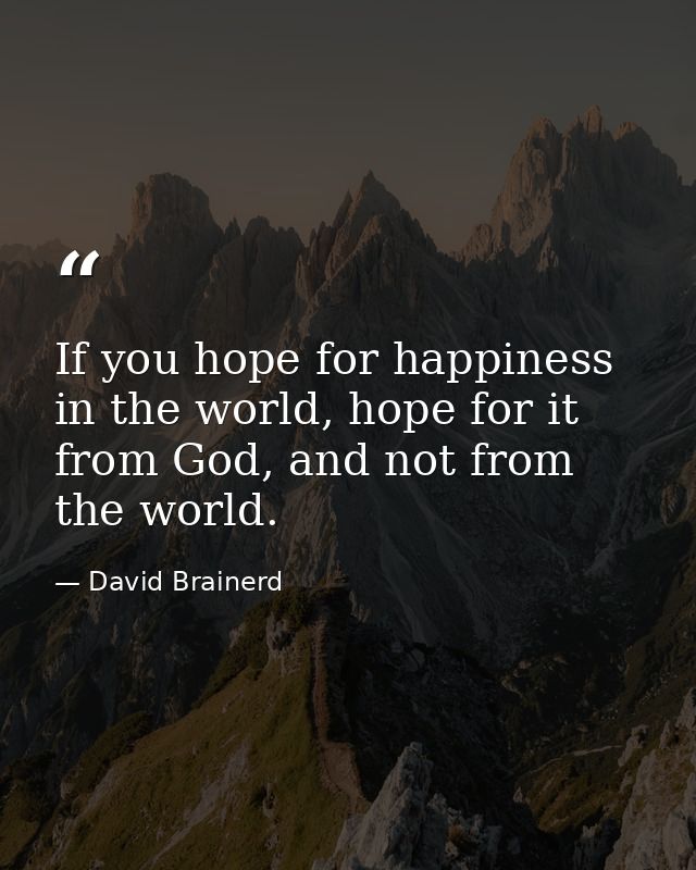 If you hope for happiness in the world, hope for it from God, and not from the world. — David Brainerd