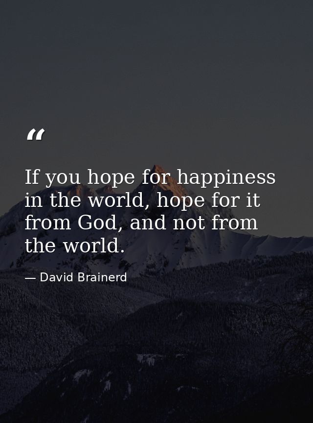 If you hope for happiness in the world, hope for it from God, and not from the world. — David Brainerd