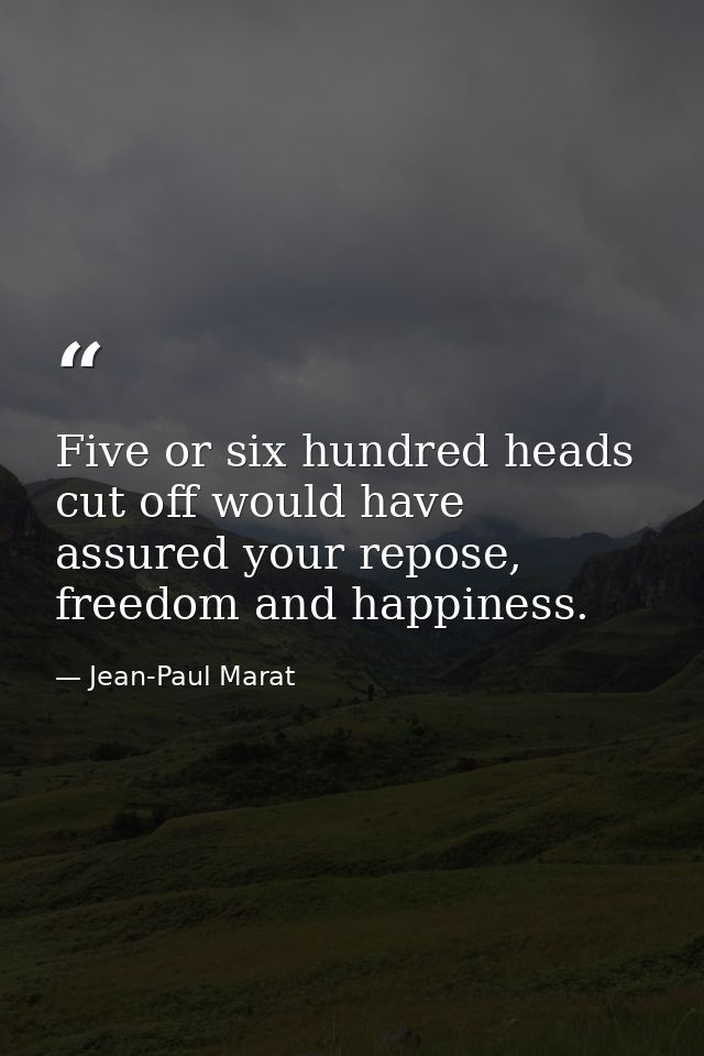 Five or six hundred heads cut off would have assured your repose, freedom and happiness. — Jean-Paul Marat