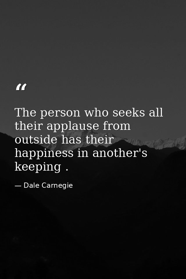 The person who seeks all their applause from outside has their happiness in another's keeping . — Dale Carnegie