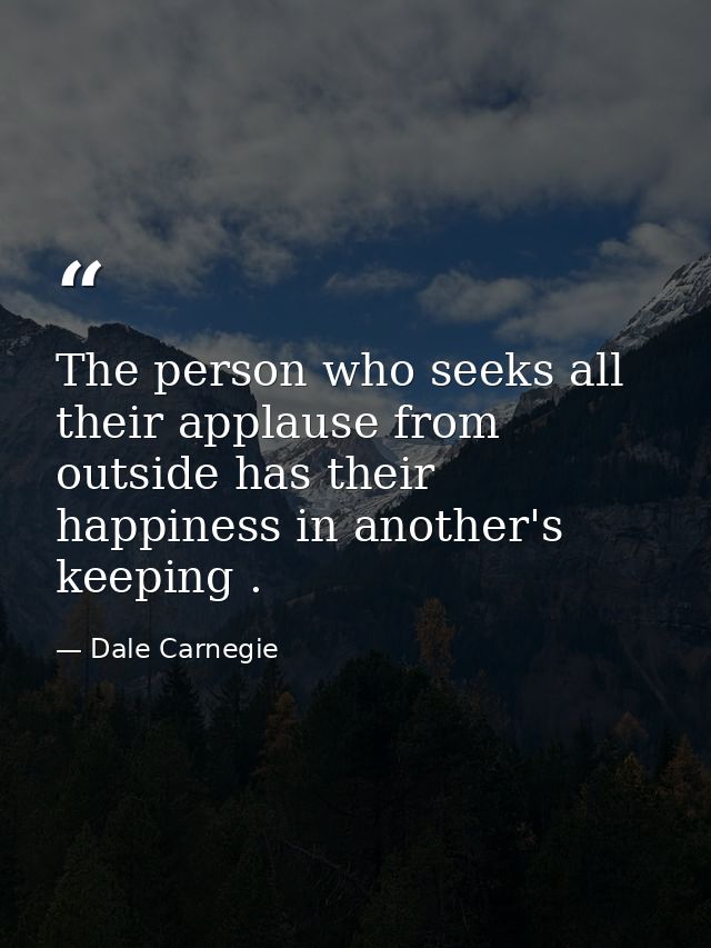 The person who seeks all their applause from outside has their happiness in another's keeping . — Dale Carnegie