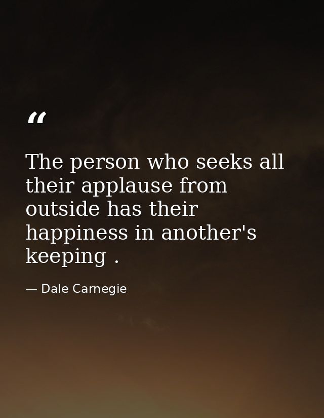 The person who seeks all their applause from outside has their happiness in another's keeping . — Dale Carnegie
