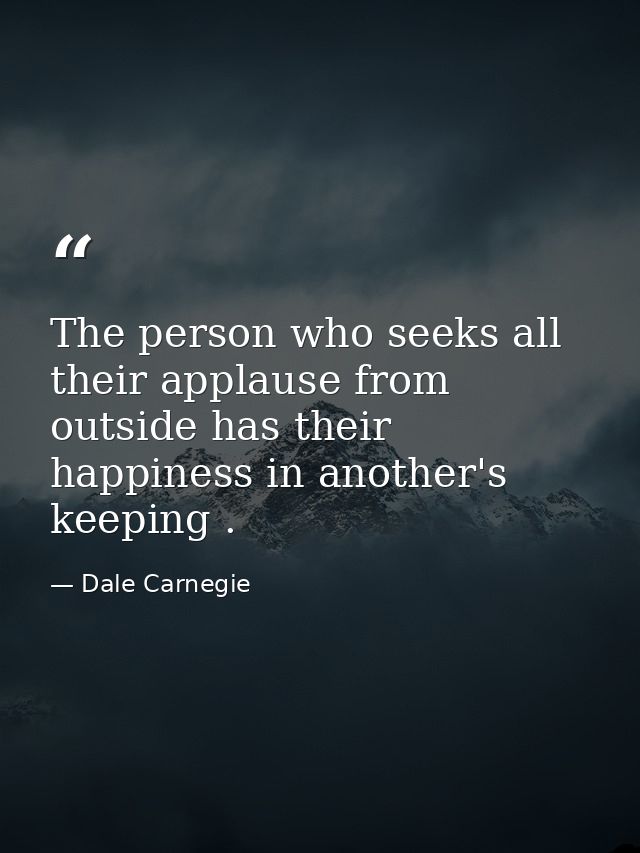 The person who seeks all their applause from outside has their happiness in another's keeping . — Dale Carnegie