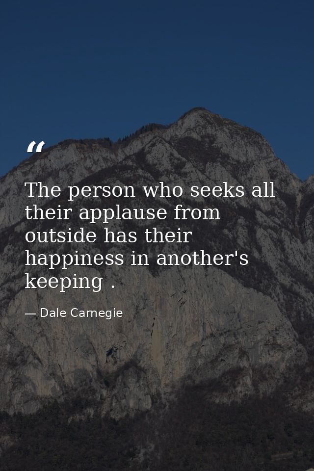 The person who seeks all their applause from outside has their happiness in another's keeping . — Dale Carnegie