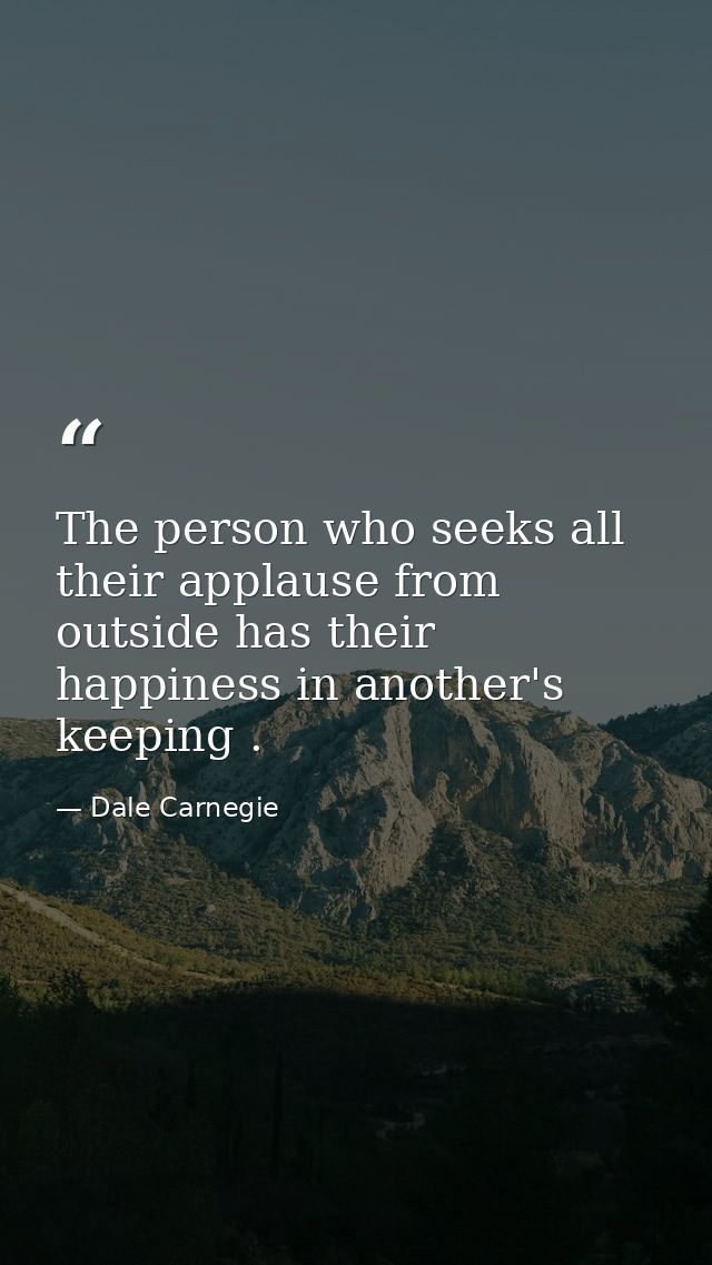 The person who seeks all their applause from outside has their happiness in another's keeping . — Dale Carnegie