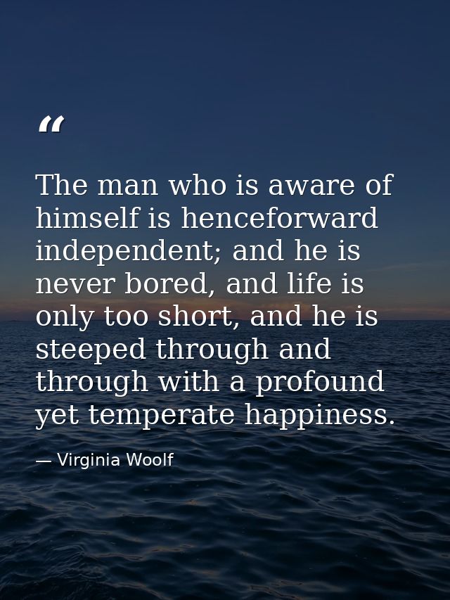 The man who is aware of himself is henceforward independent; and he is never bored, and life is only too short, and he i — Virginia Woolf