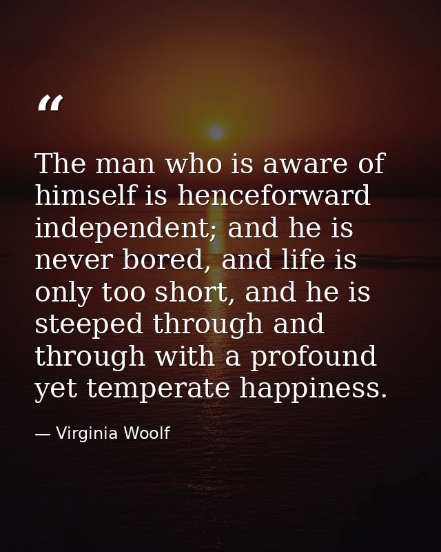 The man who is aware of himself is henceforward independent; and he is never bored, and life is only too short, and he i — Virginia Woolf