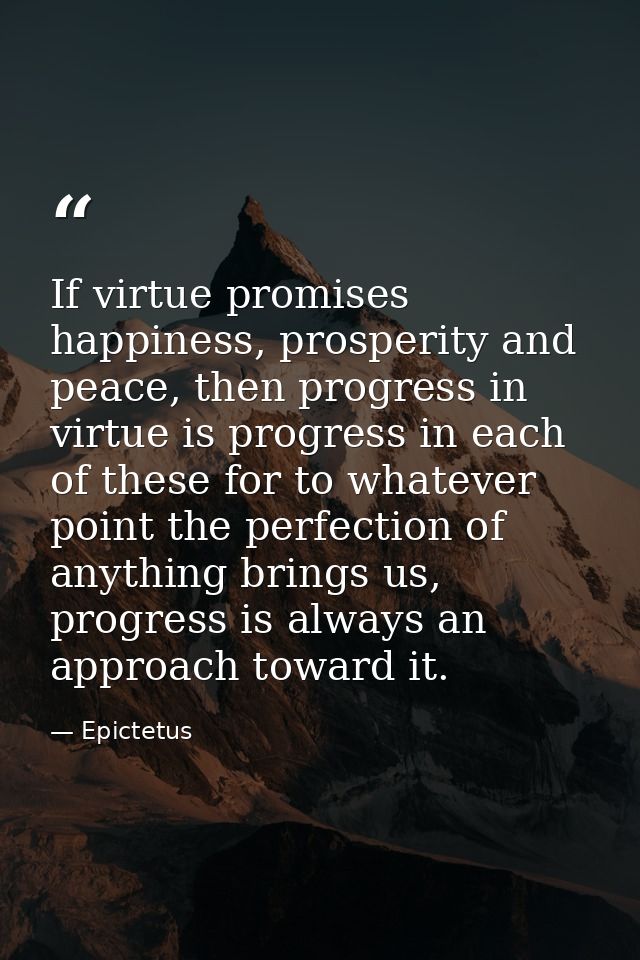 If virtue promises happiness, prosperity and peace, then progress in virtue is progress in each of these for to whatever — Epictetus