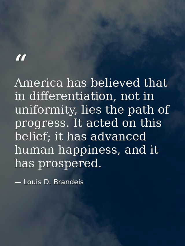America has believed that in differentiation, not in uniformity, lies the path of progress. It acted on this belief; it  — Louis D. Brandeis