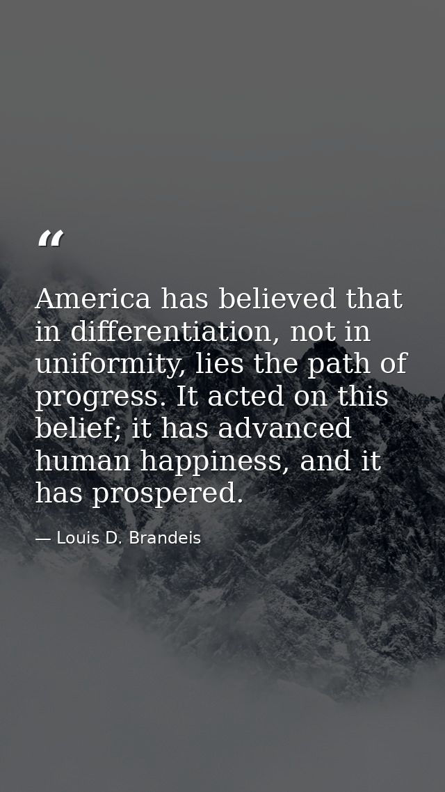 America has believed that in differentiation, not in uniformity, lies the path of progress. It acted on this belief; it  — Louis D. Brandeis